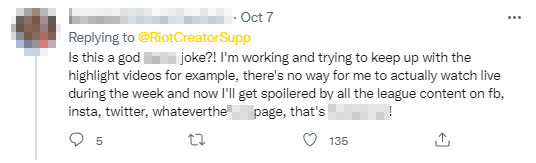 Is this another ridiculous joke? For example, I work and try to follow the highlights, there's no way for me to watch the match live during the week and now I will be spoiled by all the League of Legends content on Facebook, Instagram, Twitter, and countless other pages, ridiculous