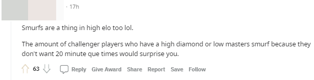 Smurfs are also an issue at high elo. The number of Challenger smurfs in Diamond or at low ranks of Master just because they don't want to spend 20 minutes finding a match will surprise you